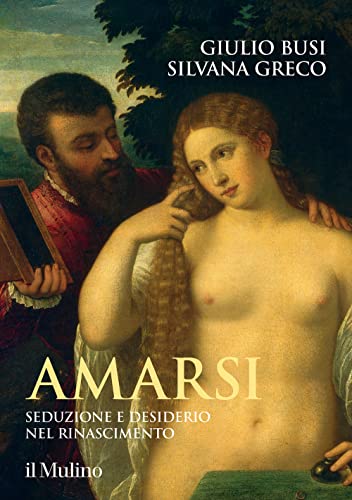 Amarsi. Seduzione e desiderio nel Rinascimento (Grandi illustrati)