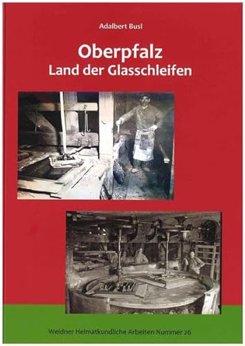 Oberpfalz - Land der Glasschleifen: Ein Beitrag zur Geschichte der Spiegelglasschleif- und Polierwerke in der Oberpfalz (Weidner Heimatkundliche Arbeiten)