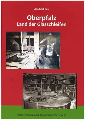 Oberpfalz - Land der Glasschleifen: Ein Beitrag zur Geschichte der Spiegelglasschleif- und Polierwerke in der Oberpfalz (Weidner Heimatkundliche Arbeiten) von Bodner, E