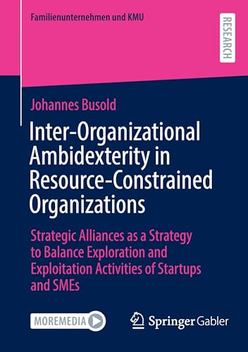 Inter-Organizational Ambidexterity in Resource-Constrained Organizations: Strategic Alliances as a Strategy to Balance Exploration and Exploitation ... and SMEs (Familienunternehmen und KMU) von Springer Gabler