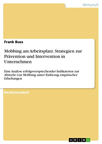 Mobbing am Arbeitsplatz. Strategien zur Prävention und Intervention in Unternehmen: Eine Analyse erfolgsversprechender Indikatoren zur Abwehr von Mobbing unter Einbezug empirischer Erhebungen Mobbing am Arbeitsplatz. Strategien zur Prävention und Intervention in Unternehmen: Eine Analyse erfolgsversprechender Indikatoren zur Abwehr von Mobbing unter Einbezug empirischer Erhebungen