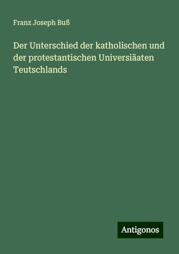 Der Unterschied der katholischen und der protestantischen Universiäaten Teutschlands von Antigonos Verlag