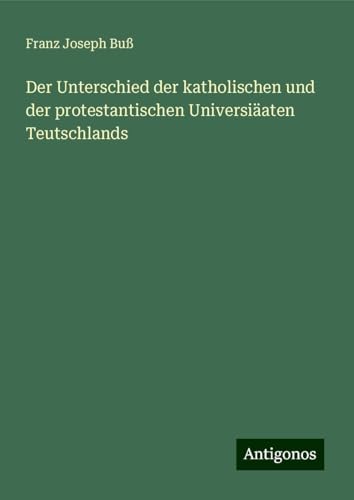Der Unterschied der katholischen und der protestantischen Universiäaten Teutschlands von Antigonos Verlag