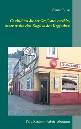 Geschichten die der Großvater erzählte, bevor er sich eine Kugel in den Kopf schoss: Teil 1 Kindheit - Arbeit - Abenteuer von Books on Demand