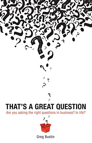 That's a Great Question: Provocative Questions. Practical Results: Are You Asking the Right Questions in Business? In Life?