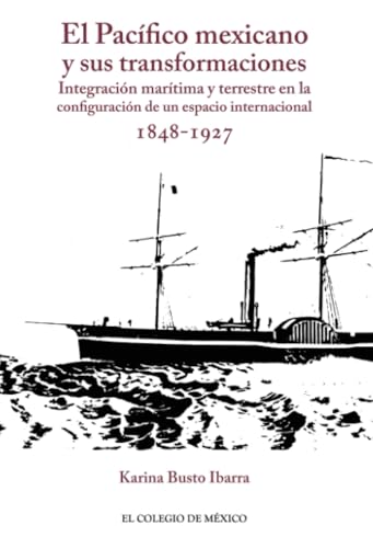 El Pacífico mexicano y sus transformaciones.: Integración marítima y terrestre en la configuración de un espacio internacional, 1848-1927 von El Colegio de México