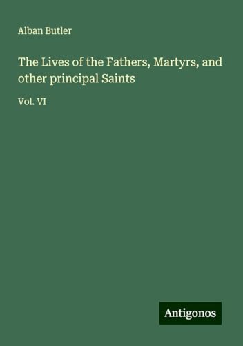 The Lives of the Fathers, Martyrs, and other principal Saints: Vol. VI von Antigonos Verlag
