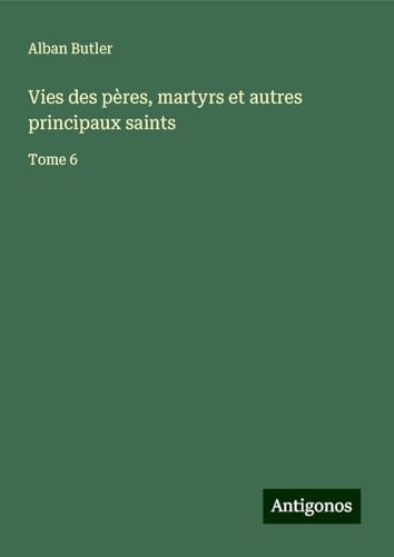 Vies des pères, martyrs et autres principaux saints: Tome 6 von Antigonos Verlag