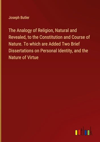 The Analogy of Religion, Natural and Revealed, to the Constitution and Course of Nature. To which are Added Two Brief Dissertations on Personal Identity, and the Nature of Virtue von Outlook Verlag