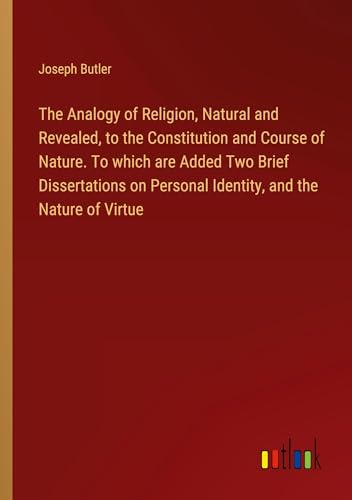 The Analogy of Religion, Natural and Revealed, to the Constitution and Course of Nature. To which are Added Two Brief Dissertations on Personal Identity, and the Nature of Virtue von Outlook Verlag