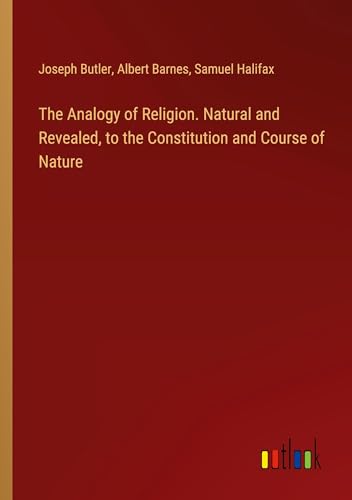 The Analogy of Religion. Natural and Revealed, to the Constitution and Course of Nature von Outlook Verlag