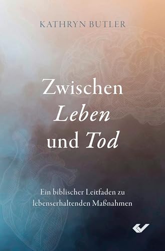 Zwischen Leben und Tod: Ein biblischer Leitfaden zu lebenserhaltenden Maßnahmen von Christliche Verlagsgesellschaft