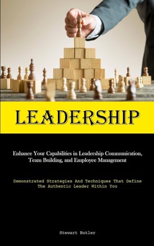 Leadership: Enhance Your Capabilities In Leadership Communication, Team Building, And Employee Management (Demonstrated Strategies And Techniques That Define The Authentic Leader Within You) von Allen Jervey