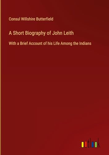 A Short Biography of John Leith: With a Brief Account of his Life Among the Indians von Outlook Verlag