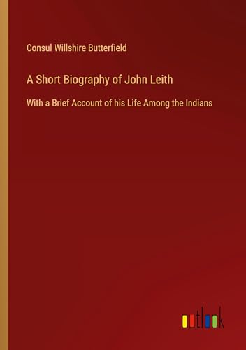 A Short Biography of John Leith: With a Brief Account of his Life Among the Indians von Outlook Verlag