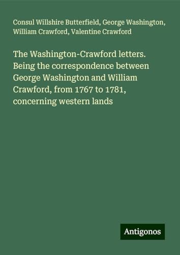 The Washington-Crawford letters. Being the correspondence between George Washington and William Crawford, from 1767 to 1781, concerning western lands von Antigonos Verlag