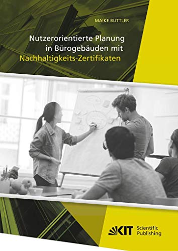 Nutzerorientierte Planung in Bürogebäuden mit Nachhaltigkeits-Zertifikaten: Dissertationsschrift Nutzerorientierte Planung in Bürogebäuden mit Nachhaltigkeits-Zertifikaten: Dissertationsschrift von KIT Scientific Publishing