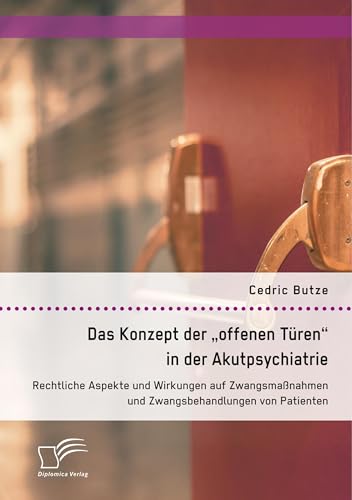 Das Konzept der "offenen Türen" in der Akutpsychiatrie. Rechtliche Aspekte und Wirkungen auf Zwangsmaßnahmen und Zwangsbehandlungen von Patienten von Diplomica Verlag