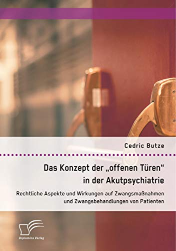 Das Konzept der "offenen Türen" in der Akutpsychiatrie. Rechtliche Aspekte und Wirkungen auf Zwangsmaßnahmen und Zwangsbehandlungen von Patienten