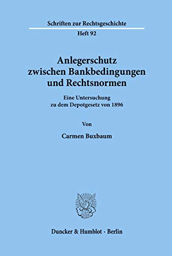 Anlegerschutz zwischen Bankbedingungen und Rechtsnormen. Eine Untersuchung zu dem Depotgesetz von 1896. (Schriften zur Rechtsgeschichte; RG 92) von Duncker & Humblot GmbH
