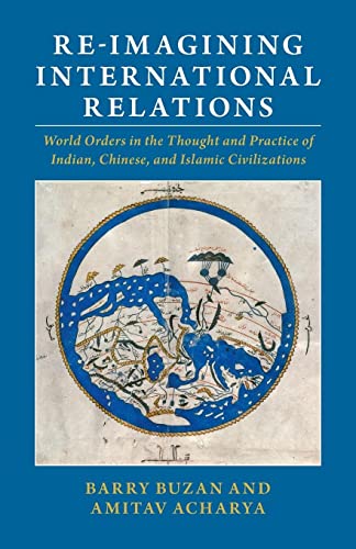 Re-imagining International Relations: World Orders in the Thought and Practice of Indian, Chinese, and Islamic Civilizations Re-imagining International Relations: World Orders in the Thought and Practice of Indian, Chinese, and Islamic Civilizations