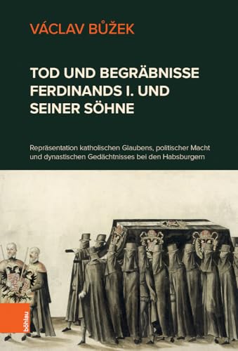 Tod und Begräbnisse Ferdinands I. und seiner Söhne: Repräsentation katholischen Glaubens, politischer Macht und dynastischen Gedächtnisses bei den Habsburgern von Böhlau Verlag Wien