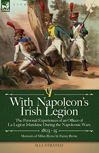 With Napoleon's Irish Legion: the Personal Experiences of an Officer of La Legion Irlandaise During the Napoleonic Wars, 1803- 15-Memoirs of Miles Byrne by Fanny Byrne von LEONAUR