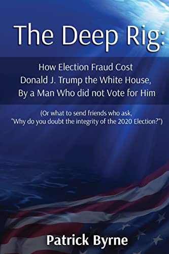 The Deep Rig: How Election Fraud Cost Donald J. Trump the White House, By a Man Who did not Vote for Him: (or what to send friends who ask, "Why do you doubt the integrity of Election 2020?")