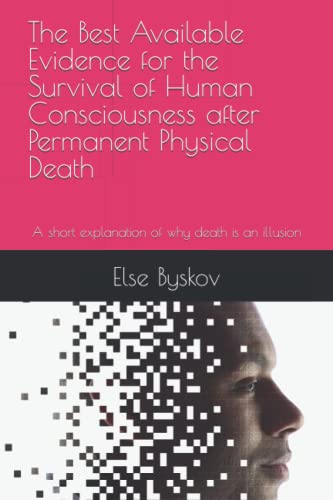 The Best Available Evidence for the Survival of Human Consciousness after Permanent Bodily Death: A short explanation of why death is an illusion