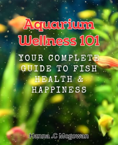 Aquarium Wellness 101: Your Complete Guide to Fish Health & Happiness: Unlock the secrets to healthy and happy aquarium fish with expert guidance von Independently published