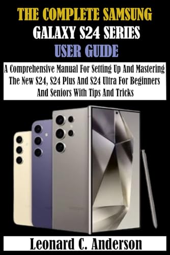 THE COMPLETE SAMSUNG GALAXY S24 SERIES USER GUIDE: A Comprehensive Manual For Setting Up And Mastering The New S24, S24 Plus And S24 Ultra For Beginners And Seniors With Tips And Tricks von Independently published
