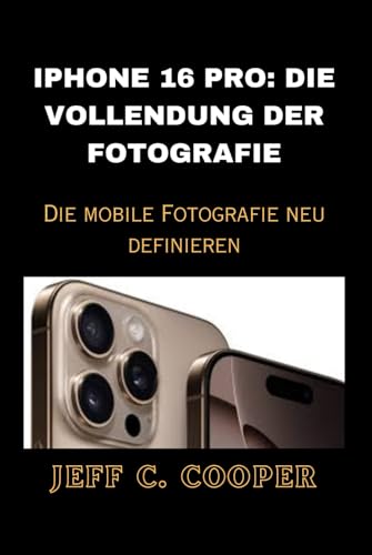 IPHONE 16 PRO: DIE VOLLENDUNG DER FOTOGRAFIE: Die mobile Fotografie neu definieren von Independently published