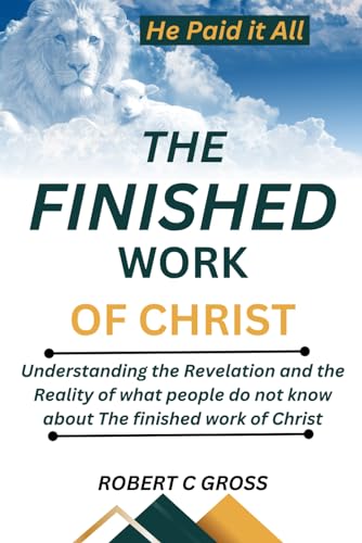 THE FINISHED WORK OF CHRIST: Understanding the Revelation and the Reality of what people do not know about the finished work of Christ
