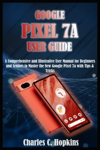 GOOGLE PIXEL 7A USER GUIDE: A Comprehensive and Illustrative User Manual for Beginners and Seniors to Master the New Google Pixel 7a with Tips & Tricks