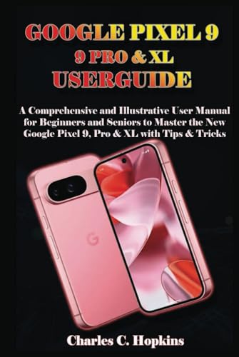 GOOGLE PIXEL 9, 9 PRO & XL USER GUIDE: A Comprehensive and Illustrative User Manual for Beginners and Seniors to Master the New Google Pixel 9, 9 Pro & XL with Tips & Tricks