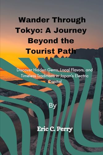 Wander Through Tokyo: A Journey Beyond the Tourist Path: Discover Hidden Gems, Local Flavors, and Timeless Traditions in Japan's Electric Capital von Independently published
