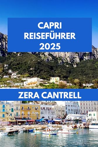 CAPRI REISEFÜHRER 2025: Das Capri-Erlebnis: Entdecken Sie die Schönheit, Kultur und einzigartigen Erlebnisse der Insel. (ZERA CANTRELL TRAVEL GUIDES BOOK SERIES, Band 17)