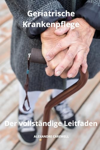 Geriatrische Krankenpflege - Der vollständige Leitfaden (Krankenpfleger mit ALEXANDRE CAREWELL, Band 40) von Independently published