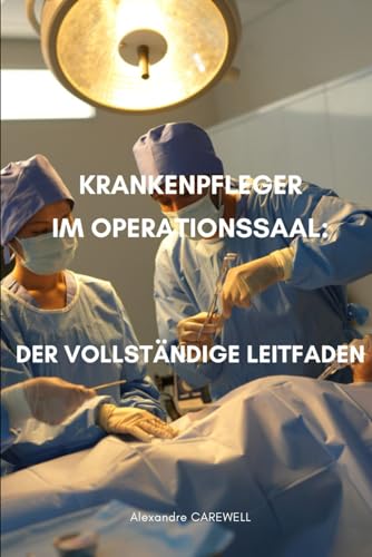 Krankenpfleger im Operationssaal Der vollständige Leitfaden (Krankenpfleger mit ALEXANDRE CAREWELL, Band 37) von Independently published