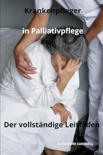 Krankenpfleger in Palliativpflege - Der vollständige Leitfaden (Krankenpfleger mit ALEXANDRE CAREWELL, Band 36) von Independently published