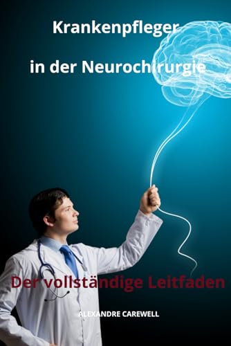 Krankenpfleger in der Neurochirurgie Der vollständige Leitfaden (Krankenpfleger mit ALEXANDRE CAREWELL, Band 14) von Independently published