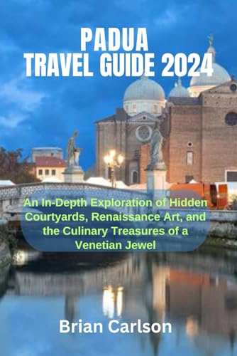 PADUA TRAVEL GUIDE 2024: An In-Depth Exploration of Hidden Courtyards, Renaissance Art, and the Culinary Treasures of a Venetian Jewel von Independently published