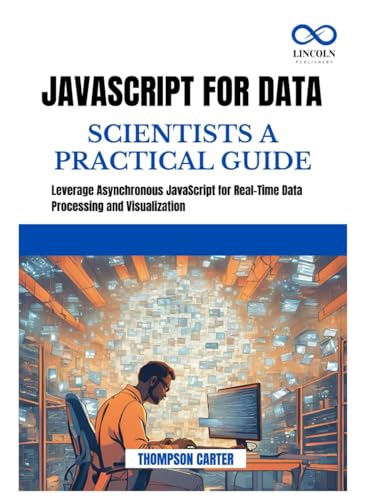 JavaScript for Data Scientists a Practical Guide: Leverage Asynchronous JavaScript for Real-Time Data Processing and Visualization JavaScript for Data Scientists a Practical Guide: Leverage Asynchronous JavaScript for Real-Time Data Processing and Visualization