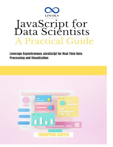 JavaScript for Data Scientists a Practical Guide: Leverage Asynchronous JavaScript for Real-Time Data Processing and Visualization JavaScript for Data Scientists a Practical Guide: Leverage Asynchronous JavaScript for Real-Time Data Processing and Visualization