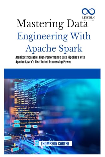 Mastering Data Engineering with Apache Spark: Architect Scalable, High-Performance Data Pipelines with Apache Spark’s Distributed Processing Power Mastering Data Engineering with Apache Spark: Architect Scalable, High-Performance Data Pipelines with Apache Spark’s Distributed Processing Power