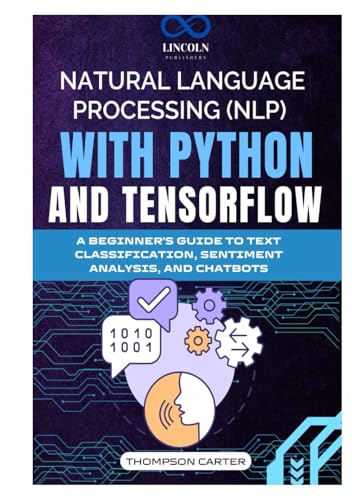 NATURAL LANGUAGE PROCESSING (NLP) WITH PYTHON AND TENSORFLOW: A Beginner's Guide to Text Classification, Sentiment Analysis, and Chatbots von Independently published