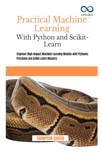 Practical Machine Learning with Python and Scikit-Learn: Engineer High-Impact Machine Learning Models with Pythonic Precision and Scikit-Learn Mastery Practical Machine Learning with Python and Scikit-Learn: Engineer High-Impact Machine Learning Models with Pythonic Precision and Scikit-Learn Mastery