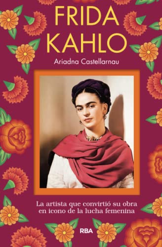 FRIDA KAHLO: La Artista Que Convirtio Su Obra En Icono De La Lucha Femenina (No Ficción)