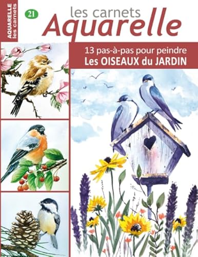 Les carnets aquarelle n°21: 13 pas-à-pas pour PEINDRE les OISEAUX du JARDIN