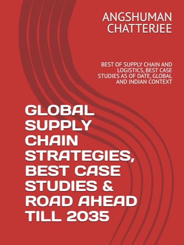 GLOBAL SUPPLY CHAIN STRATEGIES - BEST CASE STUDIES & ROAD AHEAD TILL 2035: BEST OF SUPPLY CHAIN AND LOGISTICS, BEST CASE STUDIES AS OF DATE, GLOBAL AND INDIAN CONTEXT
